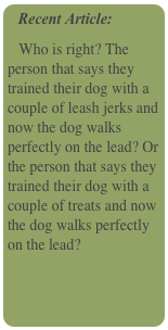  Recent Article:
   Who is right? The person that says they trained their dog with a couple of leash jerks and now the dog walks perfectly on the lead? Or the person that says they trained their dog with a couple of treats and now the dog walks perfectly on the lead? 